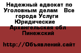 Надежный адвокат по Уголовным делам - Все города Услуги » Юридические   . Архангельская обл.,Пинежский 